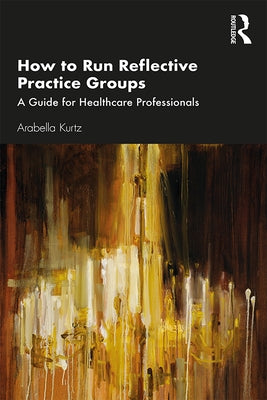 How to Run Reflective Practice Groups: A Guide for Healthcare Professionals by Kurtz, Arabella