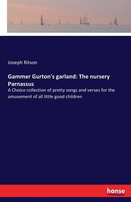 Gammer Gurton's garland: The nursery Parnassus: A Choice collection of pretty songs and verses for the amusement of all little good children by Ritson, Joseph