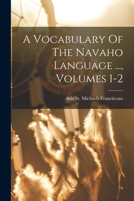 A Vocabulary Of The Navaho Language ..., Volumes 1-2 by Franciscans, St Michaels Ariz