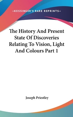The History And Present State Of Discoveries Relating To Vision, Light And Colours Part 1 by Priestley, Joseph