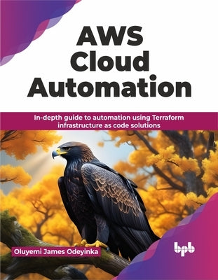 AWS Cloud Automation: In-Depth Guide to Automation Using Terraform Infrastructure as Code Solutions by Odeyinka, Oluyemi James