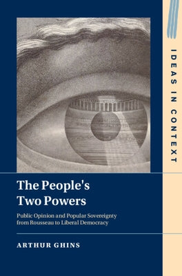 The People's Two Powers: Public Opinion and Popular Sovereignty from Rousseau to Liberal Democracy by Ghins, Arthur