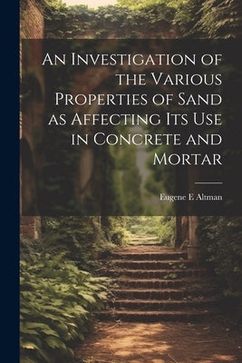 An Investigation of the Various Properties of Sand as Affecting its use in Concrete and Mortar by Altman, Eugene E.
