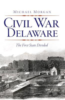 Civil War Delaware:: The First State Divided by Morgan, Michael