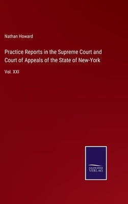 Practice Reports in the Supreme Court and Court of Appeals of the State of New-York: Vol. XXI by Howard, Nathan