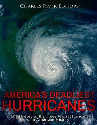 America's Deadliest Hurricanes: The History of the Three Worst Hurricanes in American History by Charles River