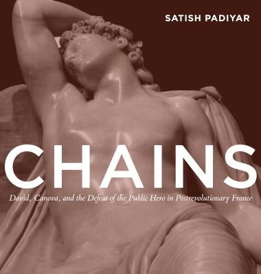 Chains: David, Canova, and the Fall of the Public Hero in Postrevolutionary France by Padiyar, Satish
