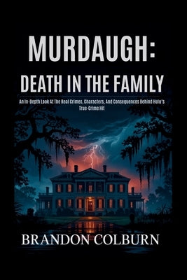 Murdaugh: Death In The Family: An In-Depth Look At The Real Crimes, Characters, And Consequences Behind Hulu's True-Crime Hit by Colburn, Brandon