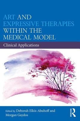 Art and Expressive Therapies within the Medical Model: Clinical Applications by Elkis-Abuhoff, Deborah