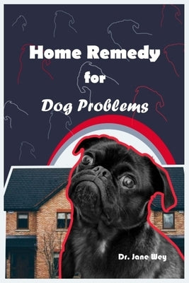 Home Remedy for Dog Problems: Your Comprehensive guide to Natural and healthy ways to take care of your Dog at Home by Wey, Jane