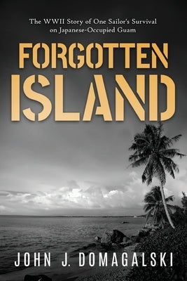Forgotten Island: The WWII Story of One Sailor's Survival on Japanese-Occupied Guam by Domagalski, John J.