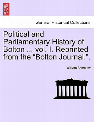 Political and Parliamentary History of Bolton ... vol. I. Reprinted from the "Bolton Journal.". by Brimelow, William