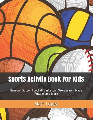 Sports Activity Book for Kids: Baseball Soccer Football Basketball Wordsearch Maze Puzzles and More by Lopez, Matt