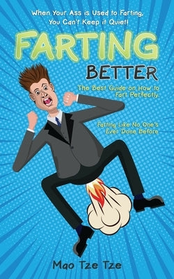 Farting Better: When Your Ass is Used to Farting, You Can't Keep it Quiet! The Best Guide on How to Fart Perfectly. Farting Like no On by Tze Tze, Mao