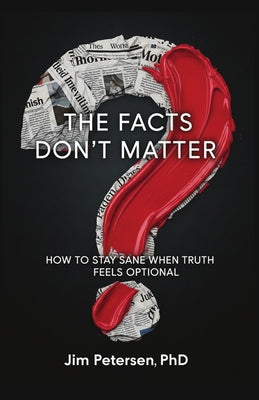 The Facts Don't Matter: How to Stay Sane When Truth Feels Optional by Petersen, Jim