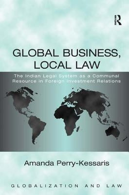 Global Business, Local Law: The Indian Legal System as a Communal Resource in Foreign Investment Relations by Perry-Kessaris, Amanda