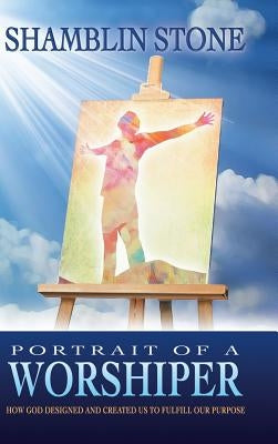 Portrait of a Worshiper: How God Created and Designed Us to Fulfill Our Purpose by Stone, Shamblin