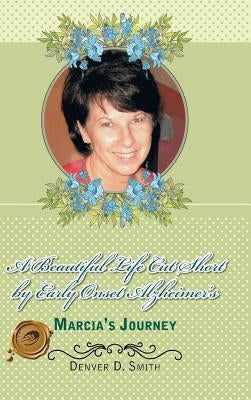 A Beautiful Life Cut Short by Early Onset Alzheimer's: Marcia's Journey by Smith, Denver D.