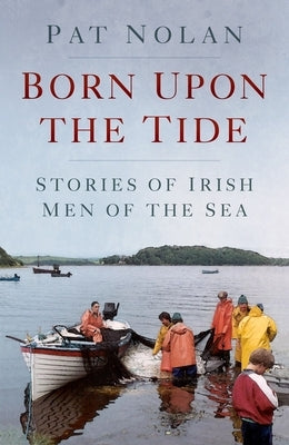 Born Upon the Tide: Stories of Irish Men of the Sea by Nolan, Pat