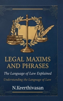 Legal Maxims and Phrases: The Language of Law Explained: Understanding the Language of Law by N. Keerthivasan
