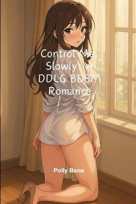 Control Me, Slowly: A DDLG BDSM Romance: Spanking, Bondage, Obedience, and the Relentless Power of a Daddy Dom Who Doesn't Share by Bane, Polly
