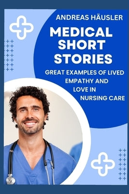 Medical Short Stories: Great examples of lived empathy and love in nursing care by Häusler, Andreas