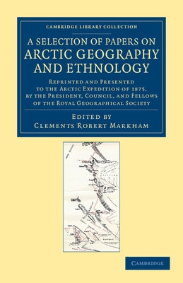 A Selection of Papers on Arctic Geography and Ethnology: Reprinted and Presented to the Arctic Expedition of 1875, by the President, Council, and Fe by Markham, Clements Robert