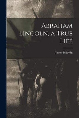 Abraham Lincoln, a True Life by Baldwin, James 1841-1925