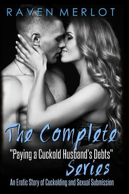 The Complete Paying My Cuckold Husband's Debts Series: An Erotica Story of Cuckolding and Sexual Submission by Merlot, Raven