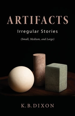 Artifacts: Irregular Stories (Small, Medium, and Large) by Dixon, K. B.