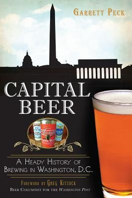 Capital Beer: A Heady History of Brewing in Washington, D.C. by Peck, Garrett