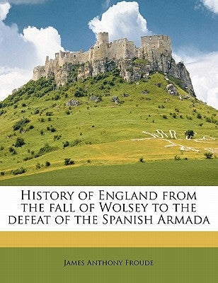 History of England from the fall of Wolsey to the defeat of the Spanish Armada Volume 3 by Froude, James Anthony