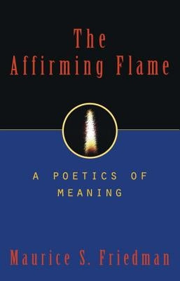The Affirming Flame: A Poetics of Meaning by Friedman, Maurice S.