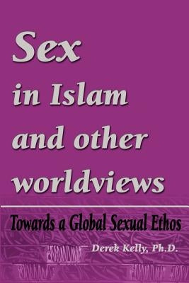 Sex in Islam and other worldviews: Towards a Global Sexual Ethos by Kelly, Derek