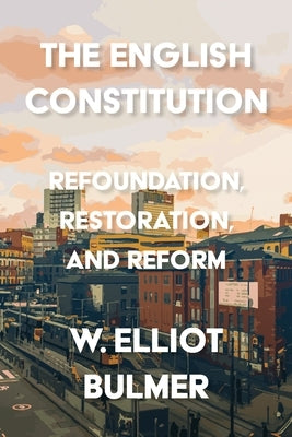 The English Constitution: Refoundation, Restoration, and Reform by Bulmer, William Elliot