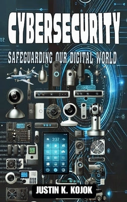 Cybersecurity: Safeguarding Our Digital World by Kojok, Justin K.