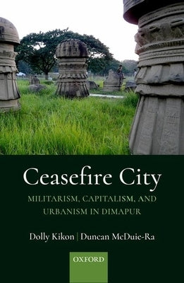 Ceasefire City: Militarism, Capitalism, and Urbanism in Dimapur by Kikon, Dolly