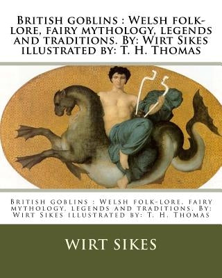British goblins: Welsh folk-lore, fairy mythology, legends and traditions. By: Wirt Sikes illustrated by: T. H. Thomas by Thomas, T. H.