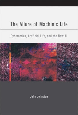 The Allure of Machinic Life: Cybernetics, Artificial Life, and the New AI by Johnston, John