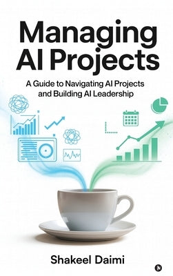 Managing AI Projects: A Guide to Navigating AI Projects and Building AI Leadership by Shakeel Daimi