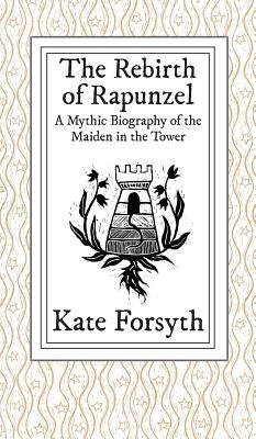 The Rebirth of Rapunzel: A Mythic Biography of the Maiden in the Tower by Forsyth, Kate