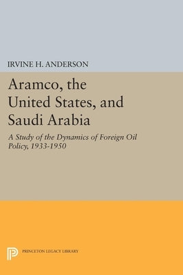 Aramco, the United States, and Saudi Arabia: A Study of the Dynamics of Foreign Oil Policy, 1933-1950 by Anderson, Irvine H.