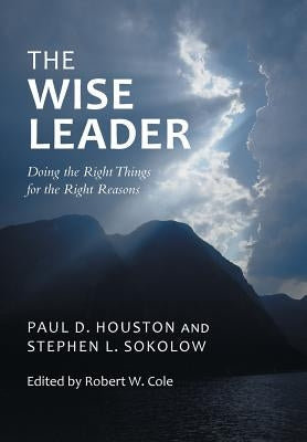 The Wise Leader: Doing the Right Things for the Right Reasons by Houston, Paul D.
