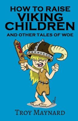 How to Raise Viking Children and Other Tales of Woe by Maynard, Troy