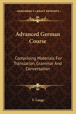 Advanced German Course: Comprising Materials For Translation, Grammar And Conversation by Lange, F.