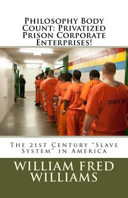Philosophy Body Count: Privatized Prison Corporate Enterprises!: The 21st Century "Slave System" in America by Williams, William Fred