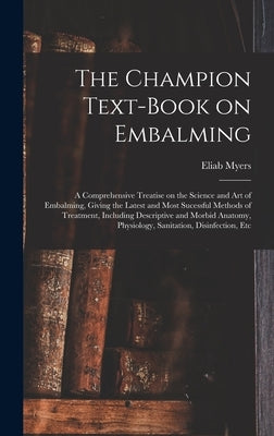 The Champion Text-book on Embalming; a Comprehensive Treatise on the Science and Art of Embalming, Giving the Latest and Most Sucessful Methods of Tre by Myers, Eliab