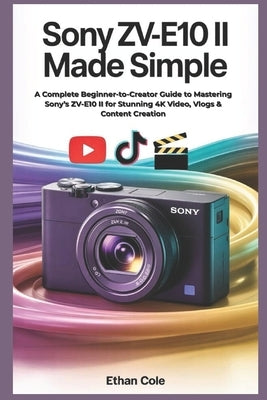 Sony ZV-E10 II Made Simple: A Complete Beginner-to-Creator Guide to Mastering Sony's ZV-E10 II for Stunning 4K Video, Vlogs & Content Creation by Cole, Ethan