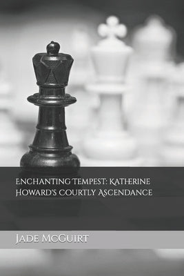 Enchanting Tempest: Katherine Howard's Courtly Ascendance by McGuirt, Jade