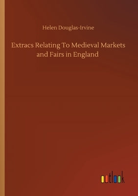 Extracs Relating To Medieval Markets and Fairs in England by Douglas-Irvine, Helen